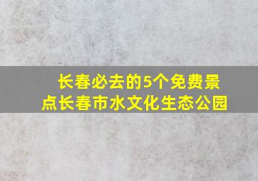 长春必去的5个免费景点长春市水文化生态公园