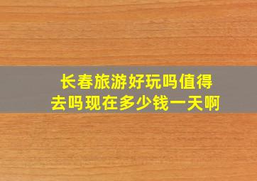 长春旅游好玩吗值得去吗现在多少钱一天啊