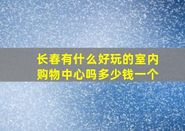 长春有什么好玩的室内购物中心吗多少钱一个