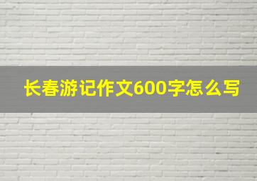 长春游记作文600字怎么写