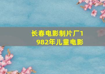 长春电影制片厂1982年儿童电影