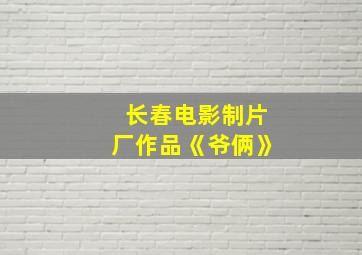 长春电影制片厂作品《爷俩》