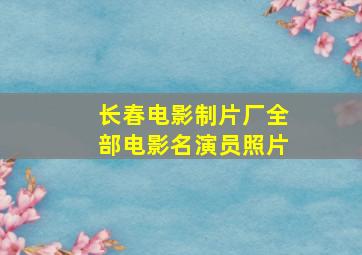 长春电影制片厂全部电影名演员照片