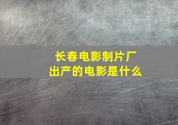 长春电影制片厂出产的电影是什么