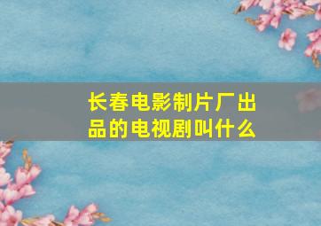 长春电影制片厂出品的电视剧叫什么