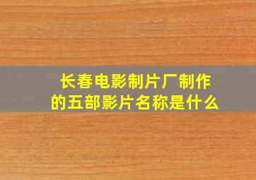 长春电影制片厂制作的五部影片名称是什么