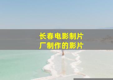 长春电影制片厂制作的影片