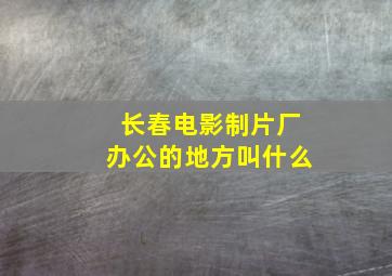 长春电影制片厂办公的地方叫什么