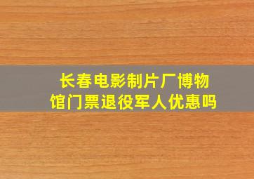 长春电影制片厂博物馆门票退役军人优惠吗