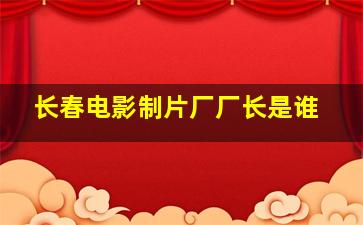 长春电影制片厂厂长是谁