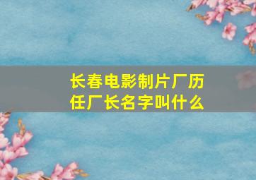 长春电影制片厂历任厂长名字叫什么