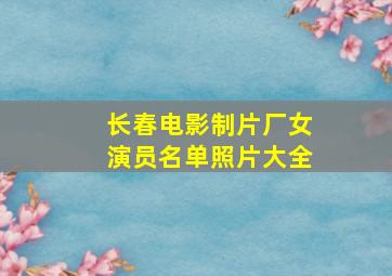 长春电影制片厂女演员名单照片大全