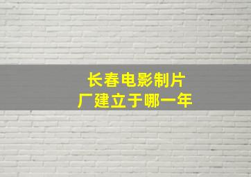 长春电影制片厂建立于哪一年