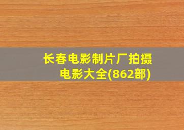 长春电影制片厂拍摄电影大全(862部)