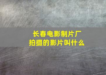 长春电影制片厂拍摄的影片叫什么