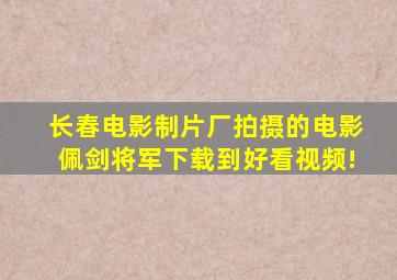 长春电影制片厂拍摄的电影佩剑将军下载到好看视频!