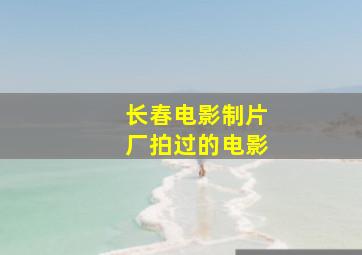 长春电影制片厂拍过的电影