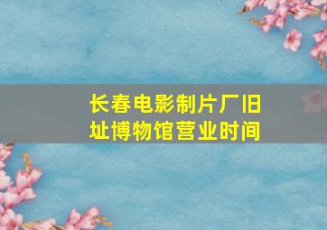 长春电影制片厂旧址博物馆营业时间