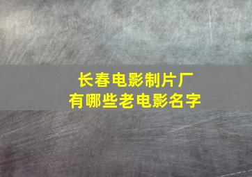 长春电影制片厂有哪些老电影名字