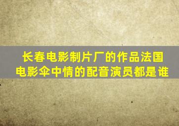 长春电影制片厂的作品法国电影伞中情的配音演员都是谁