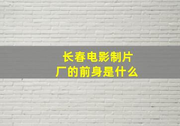 长春电影制片厂的前身是什么