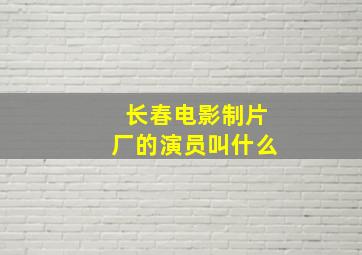 长春电影制片厂的演员叫什么