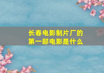 长春电影制片厂的第一部电影是什么