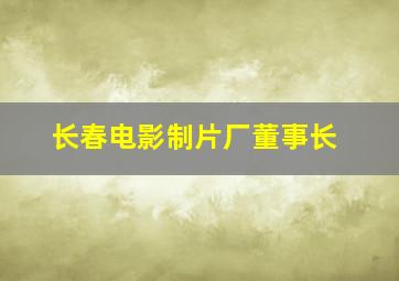 长春电影制片厂董事长