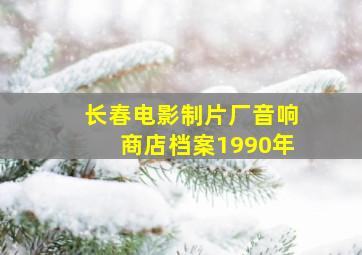 长春电影制片厂音响商店档案1990年