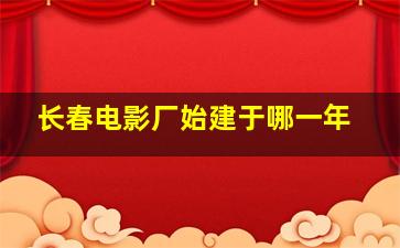 长春电影厂始建于哪一年