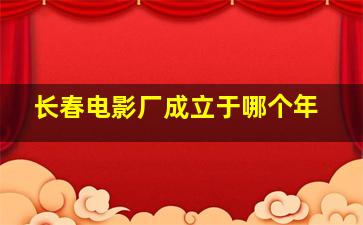 长春电影厂成立于哪个年