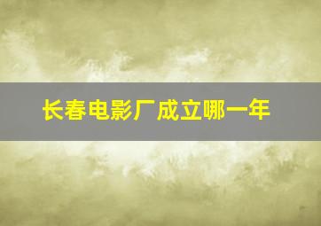 长春电影厂成立哪一年