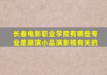 长春电影职业学院有哪些专业是跟演小品演影视有关的