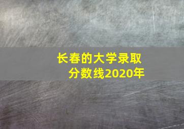 长春的大学录取分数线2020年