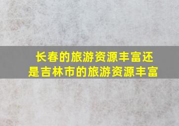 长春的旅游资源丰富还是吉林市的旅游资源丰富