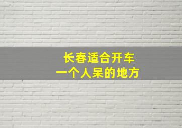 长春适合开车一个人呆的地方