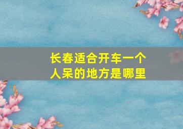 长春适合开车一个人呆的地方是哪里