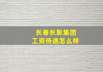 长春长影集团工资待遇怎么样