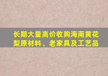 长期大量高价收购海南黄花梨原材料、老家具及工艺品