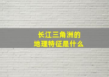 长江三角洲的地理特征是什么