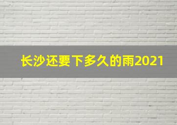 长沙还要下多久的雨2021