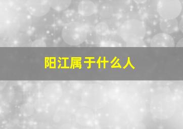 阳江属于什么人