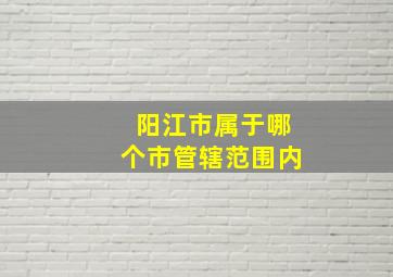 阳江市属于哪个市管辖范围内