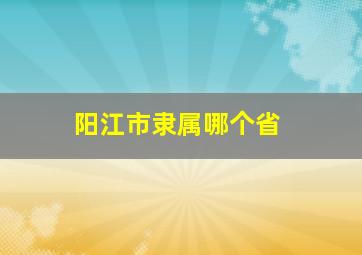 阳江市隶属哪个省