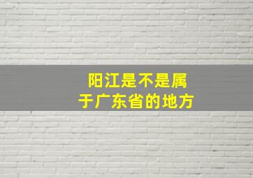 阳江是不是属于广东省的地方