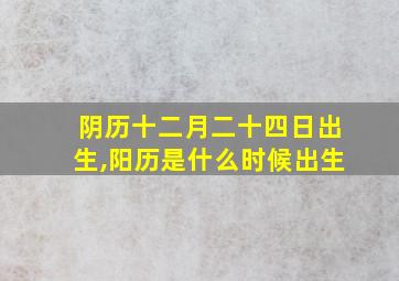 阴历十二月二十四日出生,阳历是什么时候出生