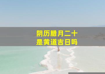 阴历腊月二十是黄道吉日吗