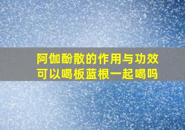 阿伽酚散的作用与功效可以喝板蓝根一起喝吗