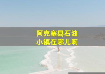 阿克塞县石油小镇在哪儿啊