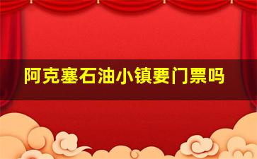 阿克塞石油小镇要门票吗